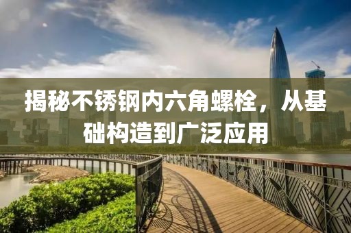 揭秘不锈钢内六角螺栓，从基础构造到广泛应用