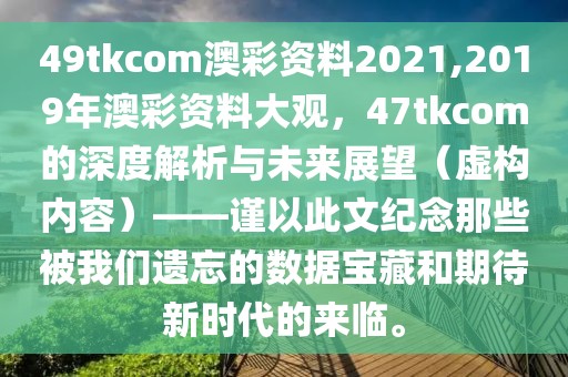 49tkcom澳彩资料2021,2019年澳彩资料大观，47tkcom的深度解析与未来展望（虚构内容）——谨以此文纪念那些被我们遗忘的数据宝藏和期待新时代的来临。