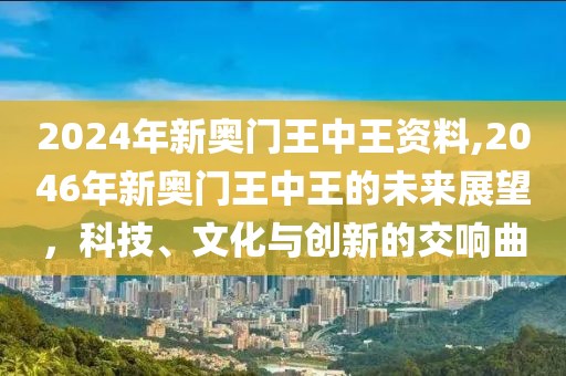 2024年新奥门王中王资料,2046年新奥门王中王的未来展望，科技、文化与创新的交响曲