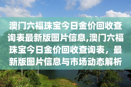 澳门六福珠宝今日金价回收查询表最新版图片信息,澳门六福珠宝今日金价回收查询表，最新版图片信息与市场动态解析