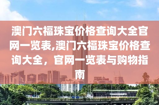 澳门六福珠宝价格查询大全官网一览表,澳门六福珠宝价格查询大全，官网一览表与购物指南