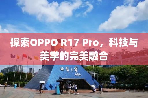 探索OPPO R17 Pro，科技与美学的完美融合