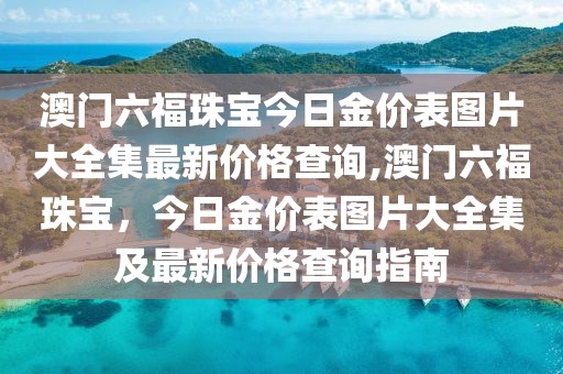 澳门六福珠宝今日金价表图片大全集最新价格查询,澳门六福珠宝，今日金价表图片大全集及最新价格查询指南