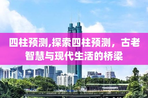 四柱预测,探索四柱预测，古老智慧与现代生活的桥梁