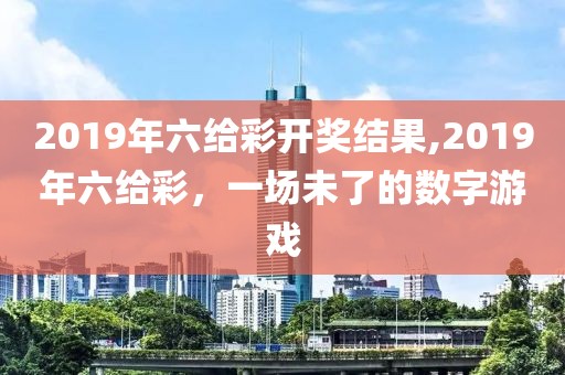 2019年六给彩开奖结果,2019年六给彩，一场未了的数字游戏