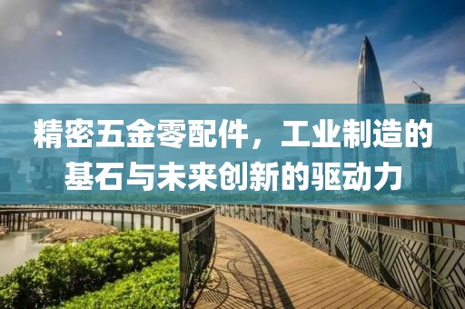 精密五金零配件，工业制造的基石与未来创新的驱动力