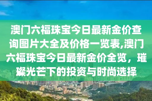 澳门六福珠宝今日最新金价查询图片大全及价格一览表,澳门六福珠宝今日最新金价全览，璀璨光芒下的投资与时尚选择