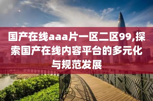 国产在线aaa片一区二区99,探索国产在线内容平台的多元化与规范发展