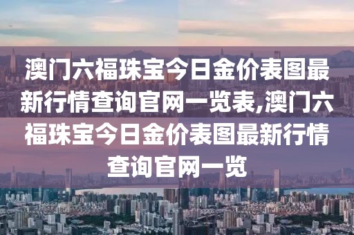 澳门六福珠宝今日金价表图最新行情查询官网一览表,澳门六福珠宝今日金价表图最新行情查询官网一览
