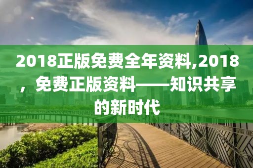 2018正版免费全年资料,2018，免费正版资料——知识共享的新时代