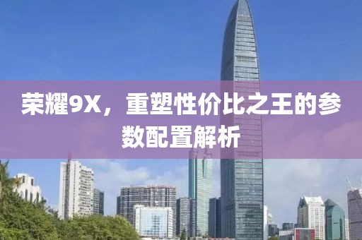 荣耀9X，重塑性价比之王的参数配置解析