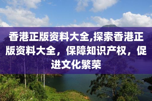 香港正版资料大全,探索香港正版资料大全，保障知识产权，促进文化繁荣
