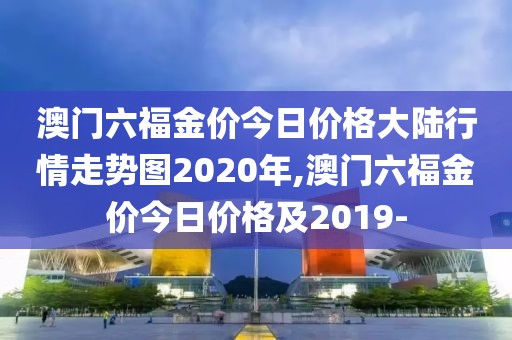 澳门六福金价今日价格大陆行情走势图2020年,澳门六福金价今日价格及2019-