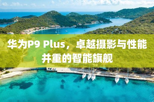 华为P9 Plus，卓越摄影与性能并重的智能旗舰