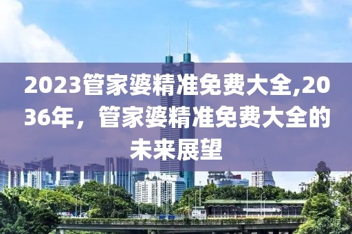 2023管家婆精准免费大全,2036年，管家婆精准免费大全的未来展望