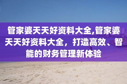管家婆天天好资料大全,管家婆天天好资料大全，打造高效、智能的财务管理新体验
