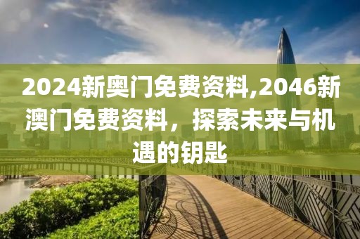 2024新奥门免费资料,2046新澳门免费资料，探索未来与机遇的钥匙