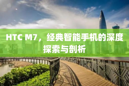 HTC M7，经典智能手机的深度探索与剖析
