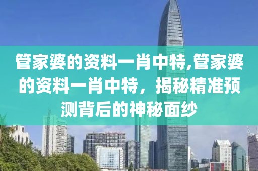 管家婆的资料一肖中特,管家婆的资料一肖中特，揭秘精准预测背后的神秘面纱