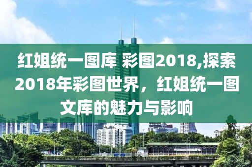 红姐统一图库 彩图2018,探索2018年彩图世界，红姐统一图文库的魅力与影响