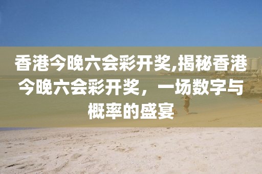 香港今晚六会彩开奖,揭秘香港今晚六会彩开奖，一场数字与概率的盛宴