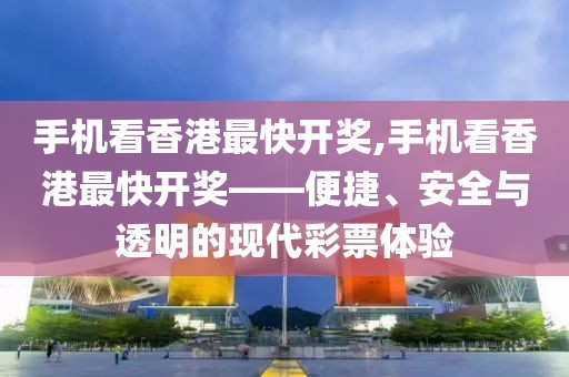 手机看香港最快开奖,手机看香港最快开奖——便捷、安全与透明的现代彩票体验