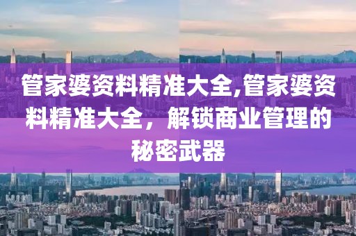 管家婆资料精准大全,管家婆资料精准大全，解锁商业管理的秘密武器
