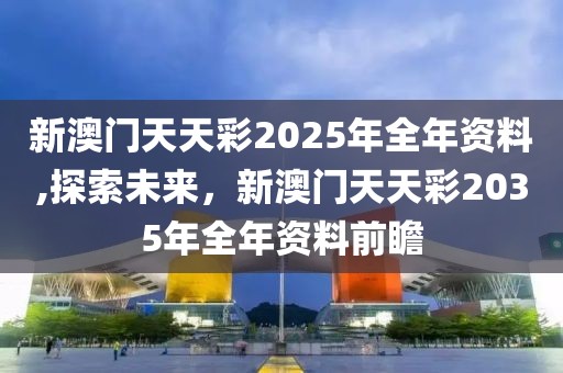 新澳门天天彩2025年全年资料,探索未来，新澳门天天彩2035年全年资料前瞻