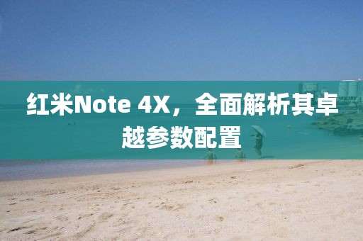 红米Note 4X，全面解析其卓越参数配置
