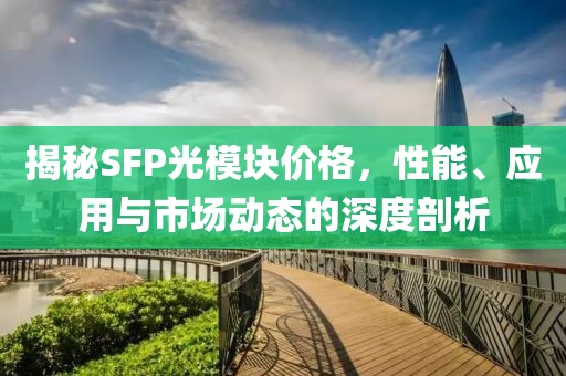 揭秘SFP光模块价格，性能、应用与市场动态的深度剖析
