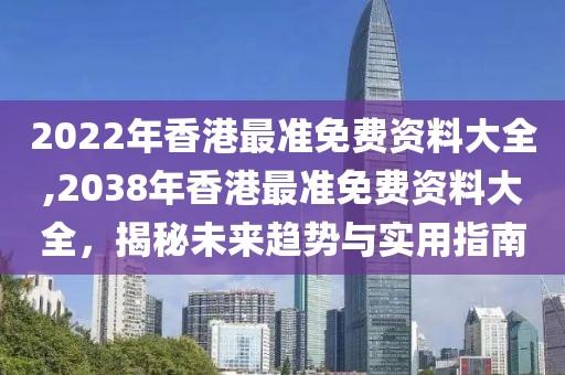 2022年香港最准免费资料大全,2038年香港最准免费资料大全，揭秘未来趋势与实用指南