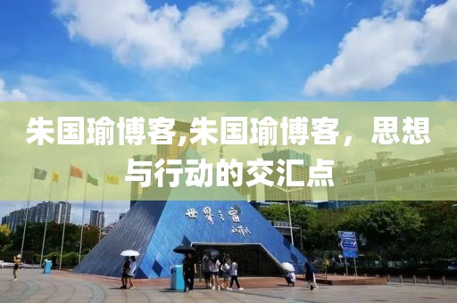 朱国瑜博客,朱国瑜博客，思想与行动的交汇点