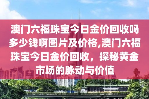 澳门六福珠宝今日金价回收吗多少钱啊图片及价格,澳门六福珠宝今日金价回收，探秘黄金市场的脉动与价值