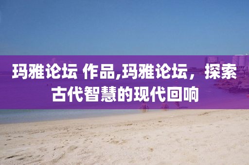 玛雅论坛 作品,玛雅论坛，探索古代智慧的现代回响