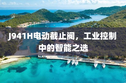 J941H电动截止阀，工业控制中的智能之选