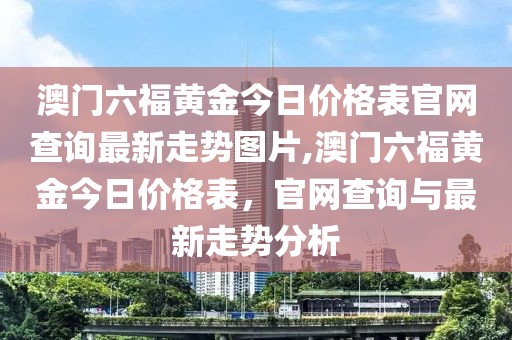 澳门六福黄金今日价格表官网查询最新走势图片,澳门六福黄金今日价格表，官网查询与最新走势分析