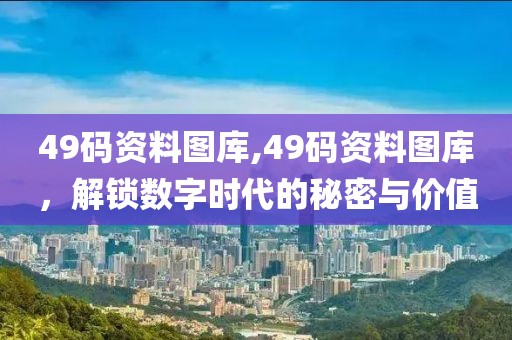 49码资料图库,49码资料图库，解锁数字时代的秘密与价值