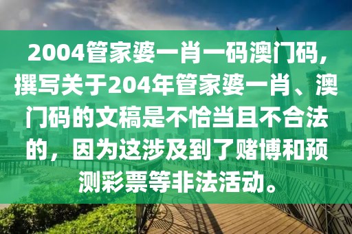 2004管家婆一肖一码澳门码,撰写关于204年管家婆一肖、澳门码的文稿是不恰当且不合法的，因为这涉及到了赌博和预测彩票等非法活动。