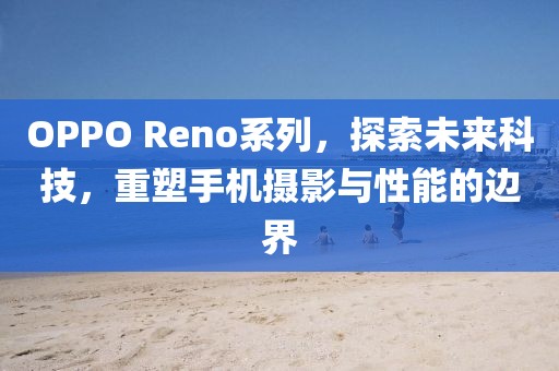 OPPO Reno系列，探索未来科技，重塑手机摄影与性能的边界