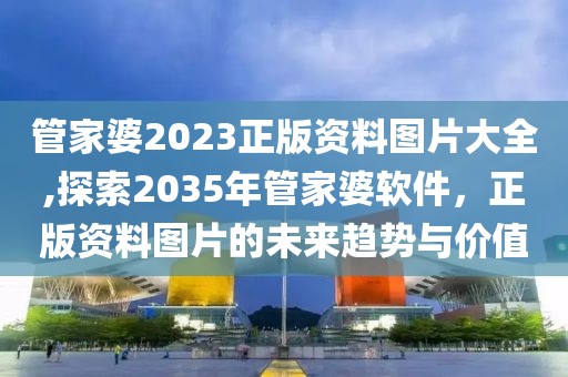 管家婆2023正版资料图片大全,探索2035年管家婆软件，正版资料图片的未来趋势与价值