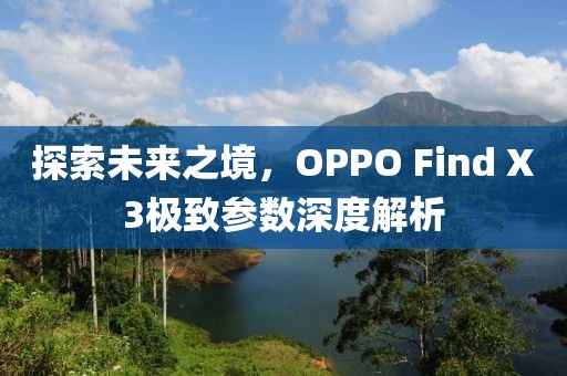 探索未来之境，OPPO Find X3极致参数深度解析