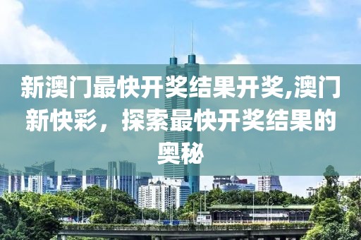 新澳门最快开奖结果开奖,澳门新快彩，探索最快开奖结果的奥秘