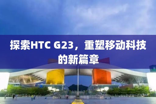 探索HTC G23，重塑移动科技的新篇章