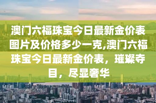 澳门六福珠宝今日最新金价表图片及价格多少一克,澳门六福珠宝今日最新金价表，璀璨夺目，尽显奢华