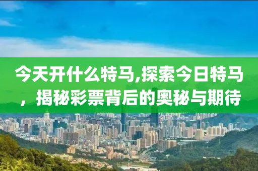 今天开什么特马,探索今日特马，揭秘彩票背后的奥秘与期待
