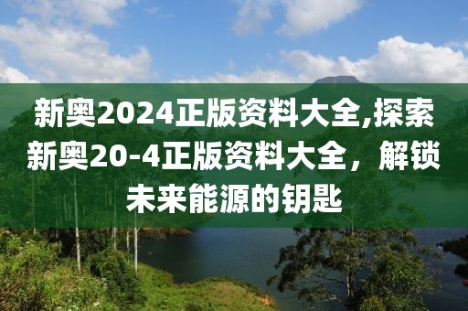新奥2024正版资料大全,探索新奥20-4正版资料大全，解锁未来能源的钥匙
