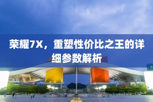 荣耀7X，重塑性价比之王的详细参数解析