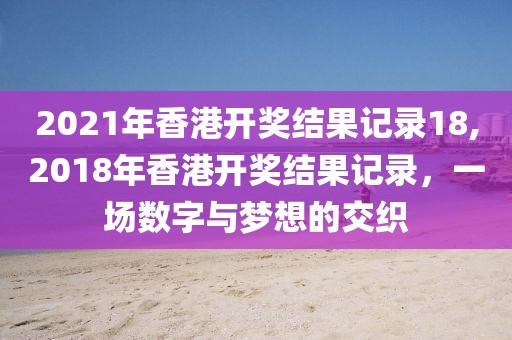 2021年香港开奖结果记录18,2018年香港开奖结果记录，一场数字与梦想的交织