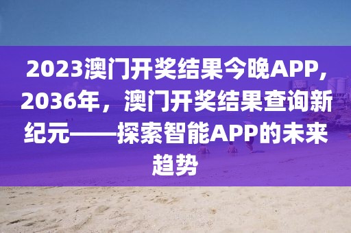 2023澳门开奖结果今晚APP,2036年，澳门开奖结果查询新纪元——探索智能APP的未来趋势