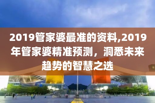 2019管家婆最准的资料,2019年管家婆精准预测，洞悉未来趋势的智慧之选